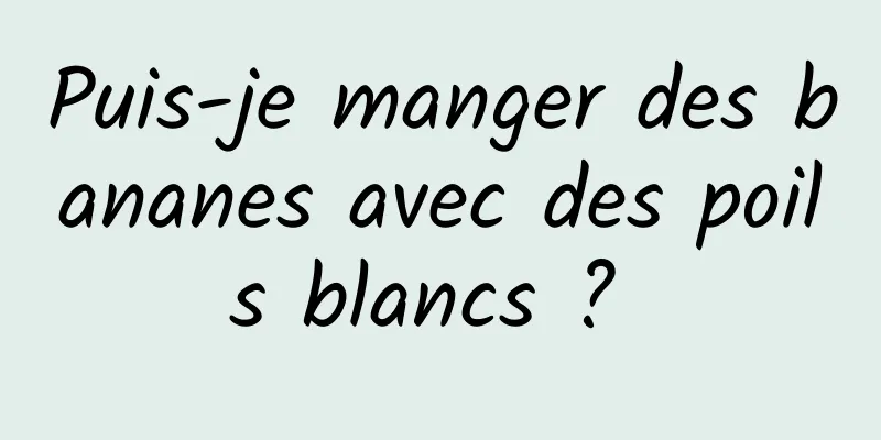 Puis-je manger des bananes avec des poils blancs ? 