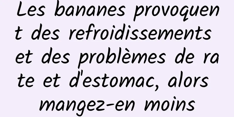 Les bananes provoquent des refroidissements et des problèmes de rate et d'estomac, alors mangez-en moins