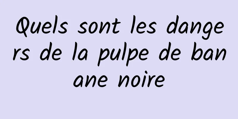 Quels sont les dangers de la pulpe de banane noire