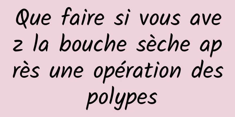 Que faire si vous avez la bouche sèche après une opération des polypes