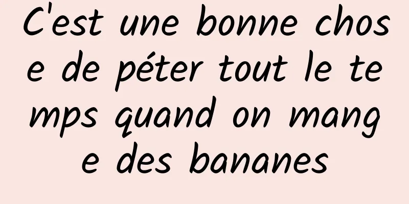 C'est une bonne chose de péter tout le temps quand on mange des bananes