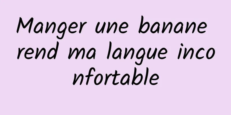 Manger une banane rend ma langue inconfortable