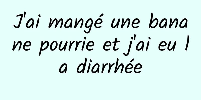 J'ai mangé une banane pourrie et j'ai eu la diarrhée