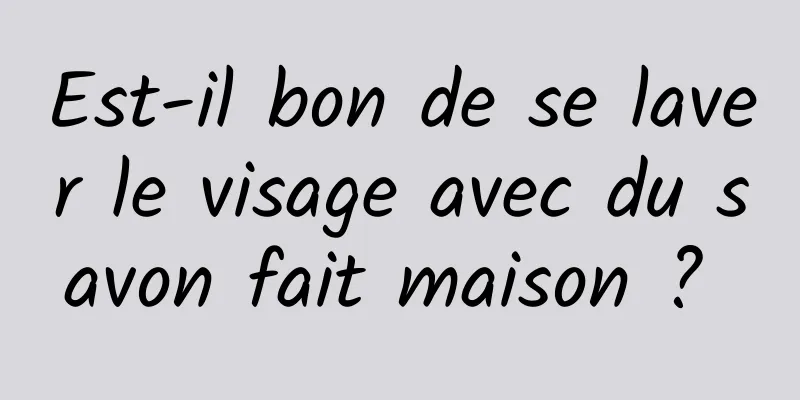 Est-il bon de se laver le visage avec du savon fait maison ? 