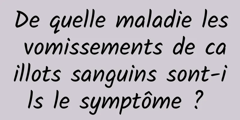 De quelle maladie les vomissements de caillots sanguins sont-ils le symptôme ? 