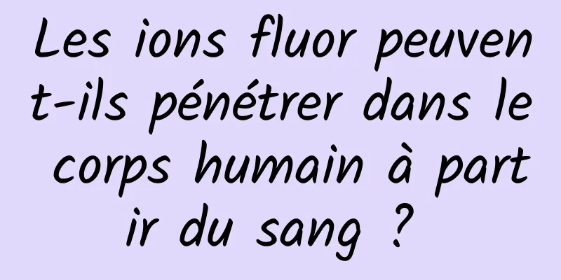 Les ions fluor peuvent-ils pénétrer dans le corps humain à partir du sang ? 