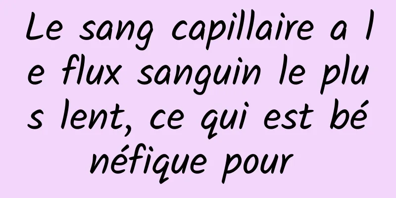 Le sang capillaire a le flux sanguin le plus lent, ce qui est bénéfique pour 