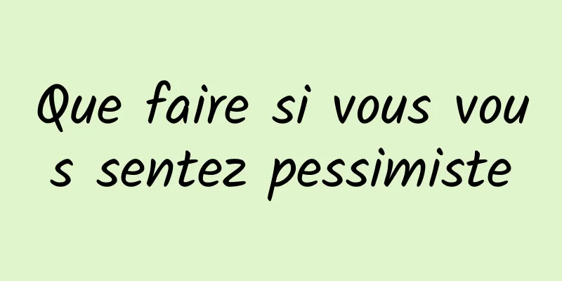 Que faire si vous vous sentez pessimiste