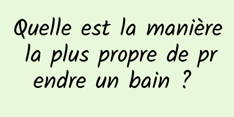 Quelle est la manière la plus propre de prendre un bain ? 