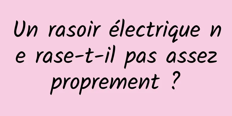 Un rasoir électrique ne rase-t-il pas assez proprement ? 