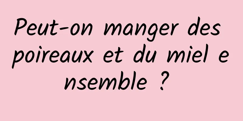 Peut-on manger des poireaux et du miel ensemble ? 