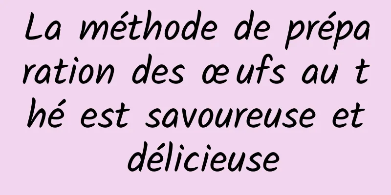 La méthode de préparation des œufs au thé est savoureuse et délicieuse