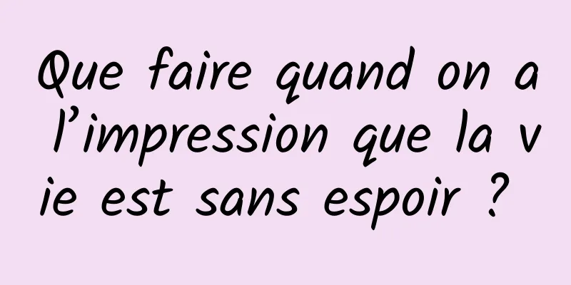 Que faire quand on a l’impression que la vie est sans espoir ? 