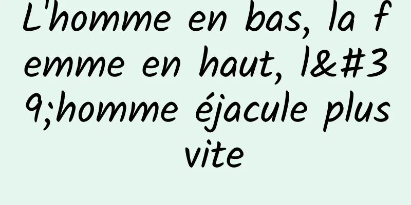 L'homme en bas, la femme en haut, l'homme éjacule plus vite