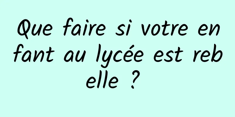 Que faire si votre enfant au lycée est rebelle ? 