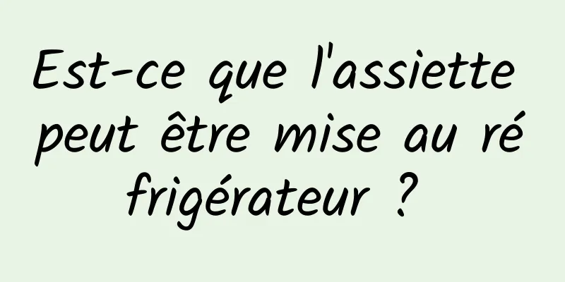 Est-ce que l'assiette peut être mise au réfrigérateur ? 