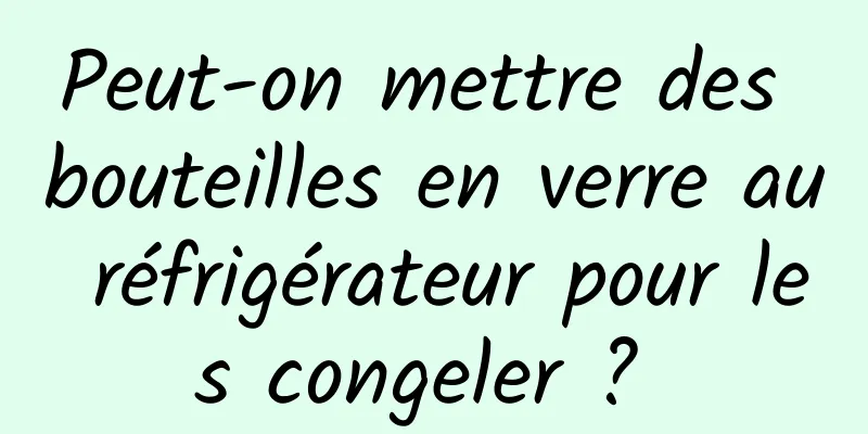 Peut-on mettre des bouteilles en verre au réfrigérateur pour les congeler ? 