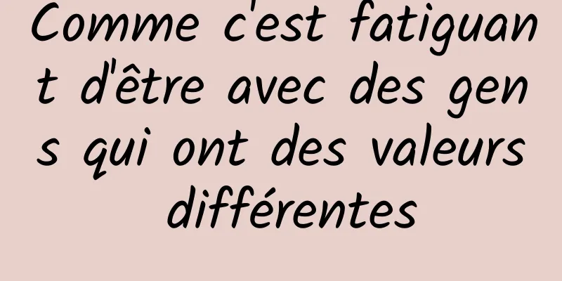 Comme c'est fatiguant d'être avec des gens qui ont des valeurs différentes