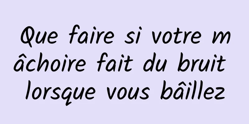 Que faire si votre mâchoire fait du bruit lorsque vous bâillez