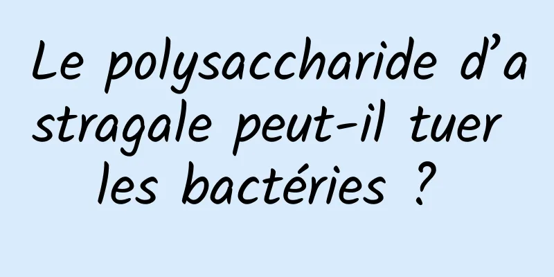 Le polysaccharide d’astragale peut-il tuer les bactéries ? 