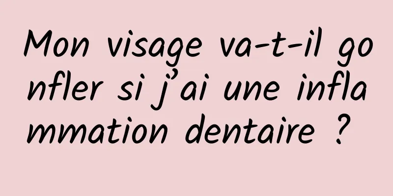 Mon visage va-t-il gonfler si j’ai une inflammation dentaire ? 