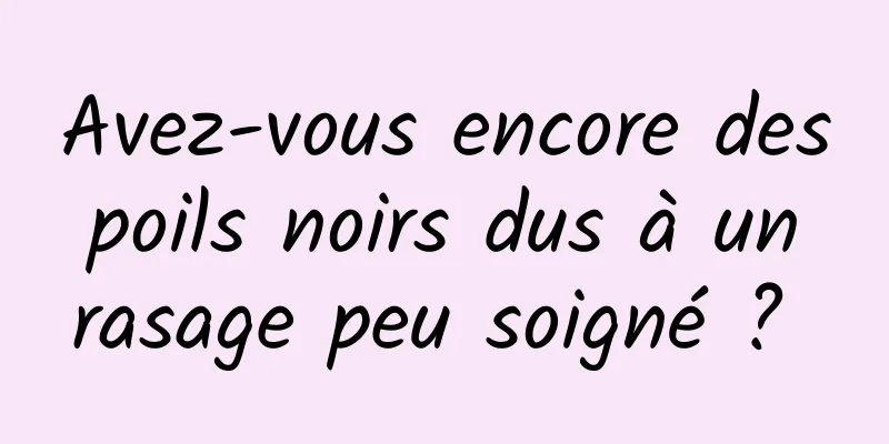 Avez-vous encore des poils noirs dus à un rasage peu soigné ? 