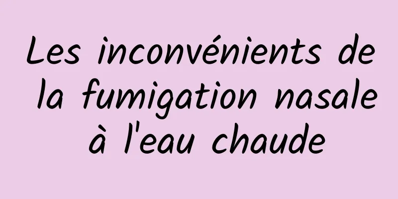 Les inconvénients de la fumigation nasale à l'eau chaude