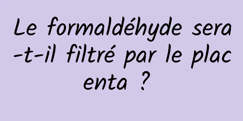 Le formaldéhyde sera-t-il filtré par le placenta ? 