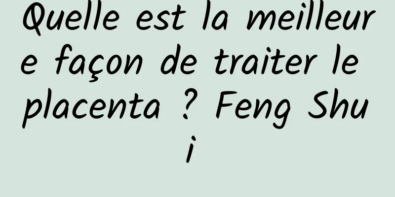 Quelle est la meilleure façon de traiter le placenta ? Feng Shui 