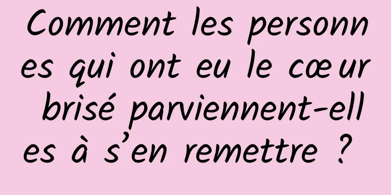 Comment les personnes qui ont eu le cœur brisé parviennent-elles à s’en remettre ? 