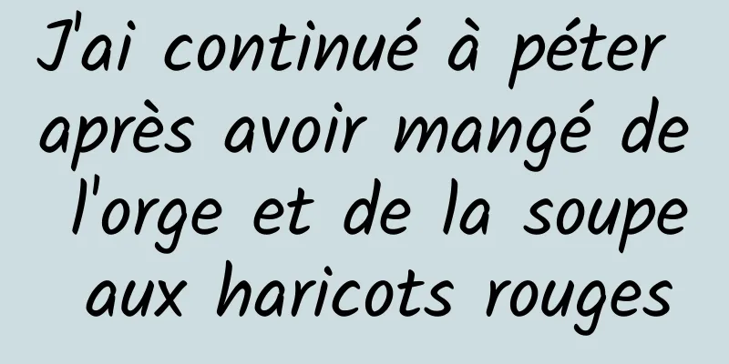 J'ai continué à péter après avoir mangé de l'orge et de la soupe aux haricots rouges