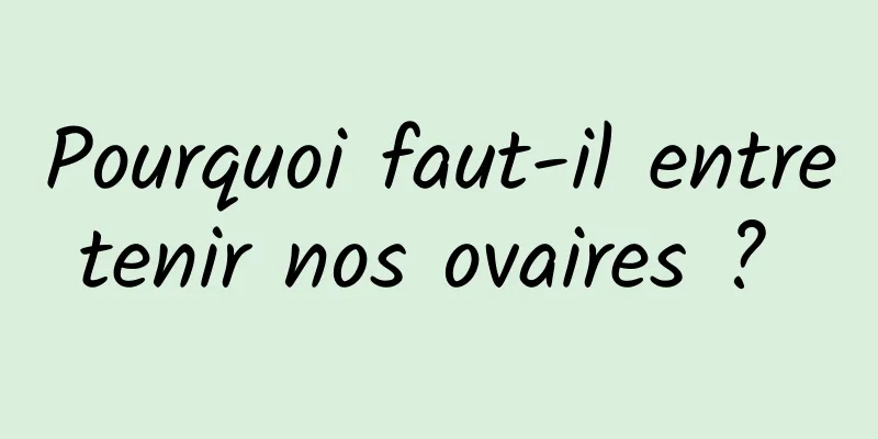 Pourquoi faut-il entretenir nos ovaires ? 