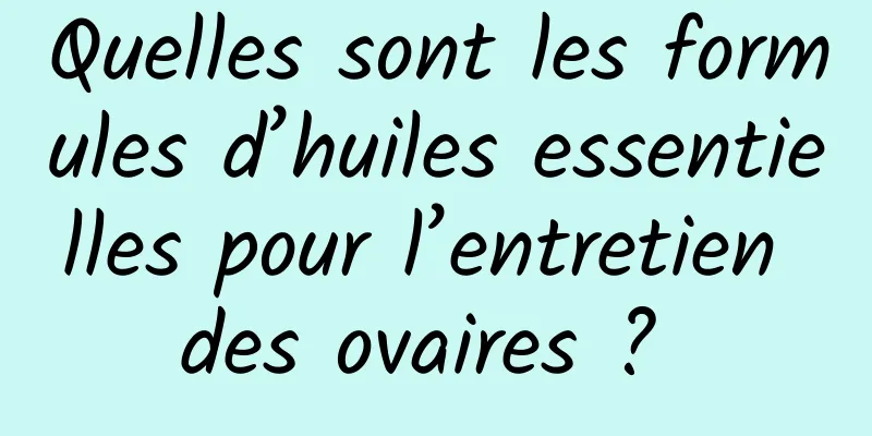 Quelles sont les formules d’huiles essentielles pour l’entretien des ovaires ? 