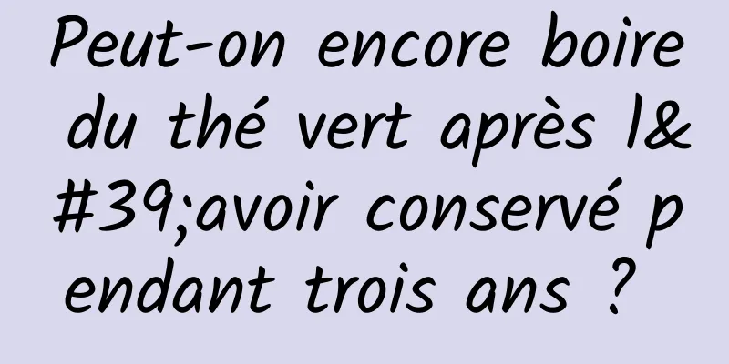 Peut-on encore boire du thé vert après l'avoir conservé pendant trois ans ? 