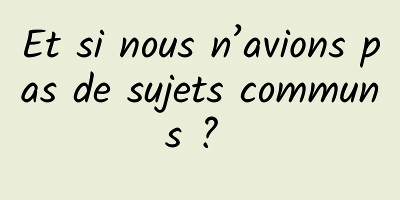 Et si nous n’avions pas de sujets communs ? 