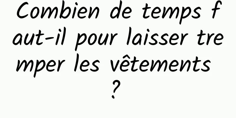 Combien de temps faut-il pour laisser tremper les vêtements ? 