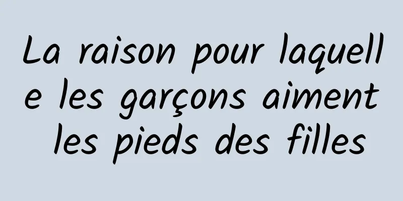 La raison pour laquelle les garçons aiment les pieds des filles