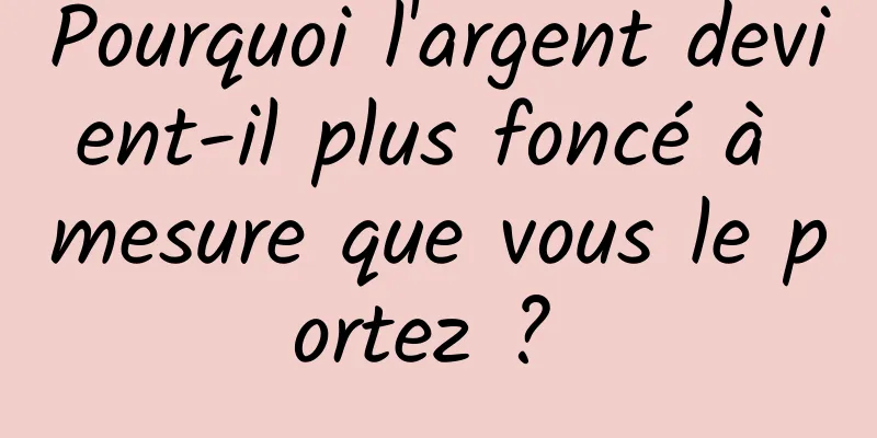 Pourquoi l'argent devient-il plus foncé à mesure que vous le portez ? 