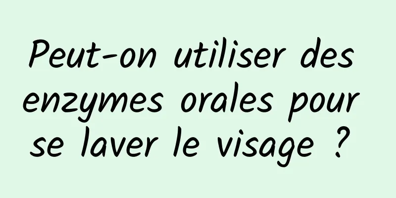 Peut-on utiliser des enzymes orales pour se laver le visage ? 