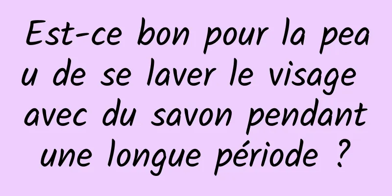 Est-ce bon pour la peau de se laver le visage avec du savon pendant une longue période ? 