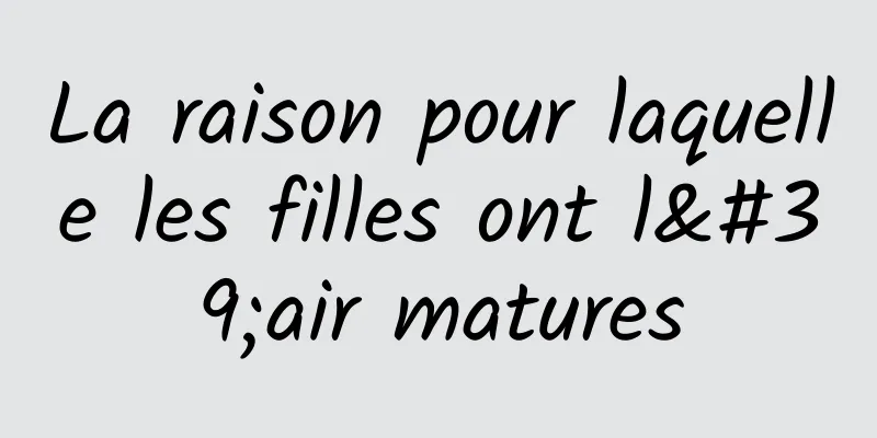 La raison pour laquelle les filles ont l'air matures