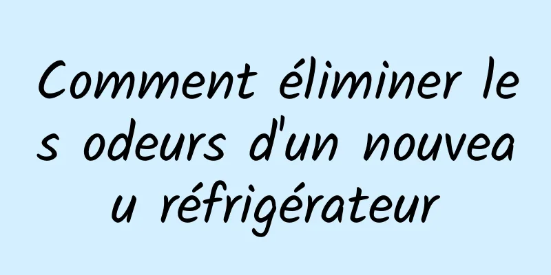 Comment éliminer les odeurs d'un nouveau réfrigérateur