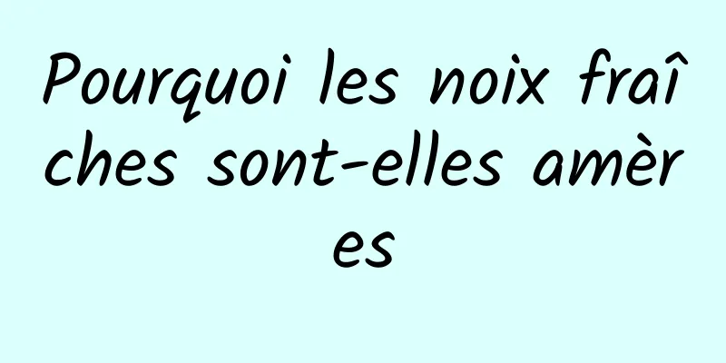 Pourquoi les noix fraîches sont-elles amères