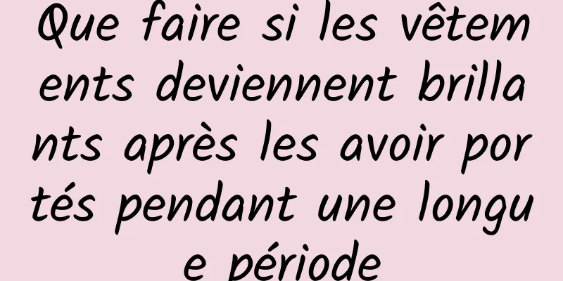 Que faire si les vêtements deviennent brillants après les avoir portés pendant une longue période