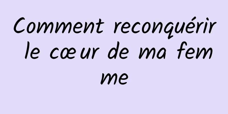 Comment reconquérir le cœur de ma femme