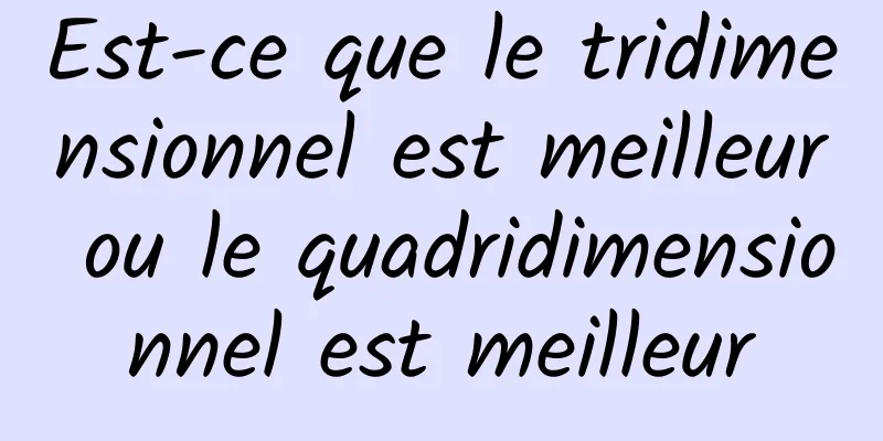 ​Est-ce que le tridimensionnel est meilleur ou le quadridimensionnel est meilleur