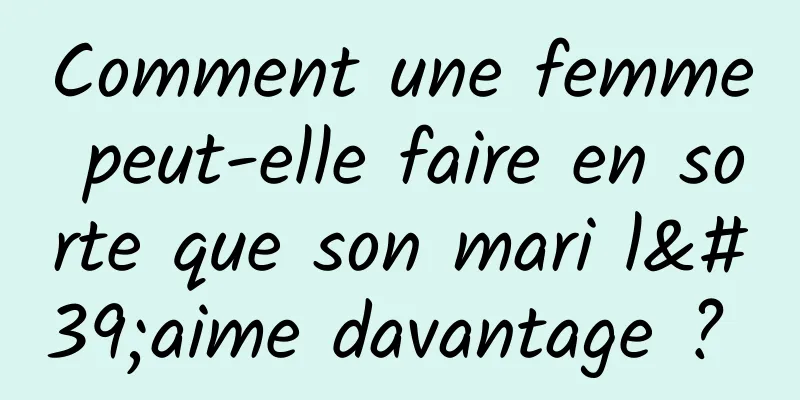 Comment une femme peut-elle faire en sorte que son mari l'aime davantage ? 