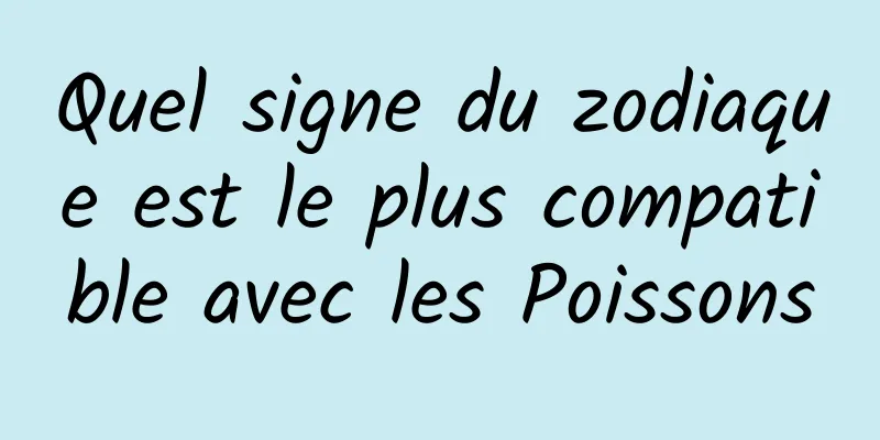 Quel signe du zodiaque est le plus compatible avec les Poissons