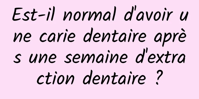 Est-il normal d'avoir une carie dentaire après une semaine d'extraction dentaire ?