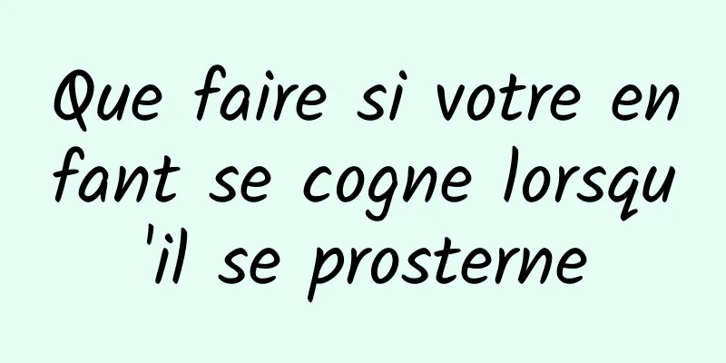 Que faire si votre enfant se cogne lorsqu'il se prosterne